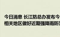 今日消息 长江防总办发布今年第1期汛 旱情通报，要求流域相关地区做好近期强降雨防范工作