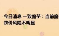 今日消息 一致魔芋：当前魔芋原料采购价格相对平稳，未来跌价风险不明显