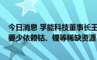 今日消息 孚能科技董事长王瑀：动力电池从“有”到“好”要少依赖钴、锂等稀缺资源