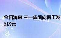 今日消息 三一集团向员工发放“万亿市值纪念券”，总奖金5亿元