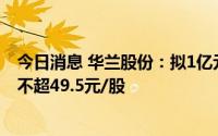 今日消息 华兰股份：拟1亿元-2亿元回购公司股份，回购价不超49.5元/股