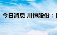 今日消息 川恒股份：目前磷矿产量较为稳定