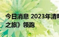 今日消息 2023年清明档总票房破亿，《铃芽之旅》领跑