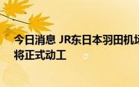 今日消息 JR东日本羽田机场线推迟至2031年度开业，6月将正式动工