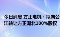 今日消息 方正电机：拟向公司原控股股东一致行动人中振汉江转让方正湖北100%股权