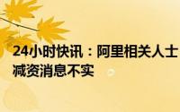 24小时快讯：阿里相关人士：网传杭州阿里巴巴应监管要求减资消息不实