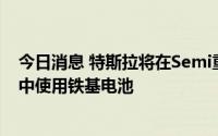 今日消息 特斯拉将在Semi重型电动卡车和经济型电动汽车中使用铁基电池