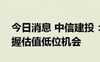 今日消息 中信建投：关注酒企春糖动作，把握估值低位机会