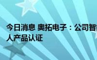 今日消息 奥拓电子：公司智能服务型机器人已通过中国机器人产品认证