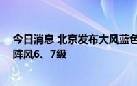 今日消息 北京发布大风蓝色预警：今日有4级左右偏南风，阵风6、7级