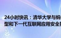 24小时快讯：清华大学与蚂蚁集团将合作研究安全通用大模型和下一代互联网应用安全技术