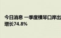 今日消息 一季度横琴口岸出入境旅客超过340万人次，同比增长74.8%