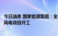 今日消息 国家能源集团：全球超高海拔地区装机规模最大的风电项目开工