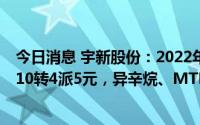 今日消息 宇新股份：2022年归母净利同比增205.24%，拟10转4派5元，异辛烷、MTBE等售价上涨