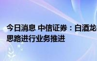 今日消息 中信证券：白酒龙头企业大概率会沿着保价增量的思路进行业务推进