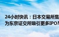 24小时快讯：日本交易所集团新任CEO：将采取积极措施，为东京证交所吸引更多IPO与海外投资者