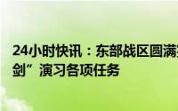 24小时快讯：东部战区圆满完成环台岛战备警巡和“联合利剑”演习各项任务