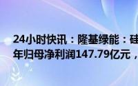 24小时快讯：隆基绿能：硅片和组件销售量价齐升，2022年归母净利润147.79亿元，同比增62.66%