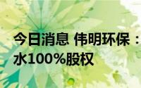 今日消息 伟明环保：拟4800万元收购永嘉污水100%股权