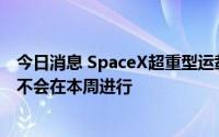 今日消息 SpaceX超重型运载火箭“星舰”首次轨道发射将不会在本周进行