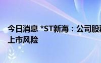 今日消息 *ST新海：公司股票存可能因股价低于面值被终止上市风险