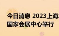 今日消息 2023上海车展将于4月18-27日在国家会展中心举行