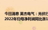 今日消息 英杰电气：光伏行业销售收入同比上升70.67%，2022年归母净利润同比涨115.47%，拟10派5元转增5股