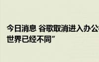 今日消息 谷歌取消进入办公楼必须接种新冠疫苗要求，称“世界已经不同”