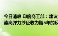 今日消息 印度商工部：建议继续对原产于或进口自中国的聚酯高弹力纱征收为期5年的反倾销税