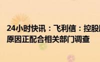 24小时快讯：飞利信：控股股东之一、董事长杨振华因个人原因正配合相关部门调查