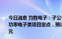 今日消息 均胜电子：子公司新获新能源汽车800V高压平台功率电子类项目定点，预计全生命周期订单总金额约130亿元