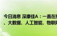 今日消息 深康佳A：一直在推进数字化转型升级，并应用5G、大数据、人工智能、物联网等技术