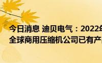 今日消息 迪贝电气：2022年归母净利同比跌56.5%，与某全球商用压缩机公司已有产品定型并小批量供货