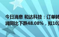 今日消息 和达科技：订单转化速度放缓，2022年归母净利润同比下跌48.08%，拟10派1.5元