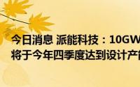 今日消息 派能科技：10GWh锂电池研发制造基地项目一期将于今年四季度达到设计产能