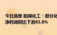 今日消息 阳煤化工：部分化工产品价格大降，2022年归母净利润同比下滑83.8%