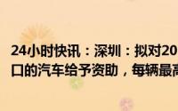 24小时快讯：深圳：拟对2023-2024年经深圳港海上运输出口的汽车给予资助，每辆最高1200元