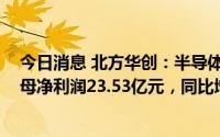 今日消息 北方华创：半导体设备销售订单增长，2022年归母净利润23.53亿元，同比增长118.37%