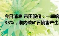 今日消息 芭田股份：一季度归母净利润预增176.22%-314.33%，期内磷矿石销售产生毛利额较多