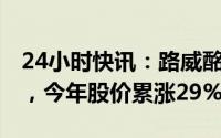 24小时快讯：路威酩轩市值接近5000亿美元，今年股价累涨29%