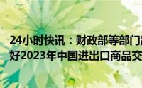 24小时快讯：财政部等部门出台进口展品免税政策，支持办好2023年中国进出口商品交易会