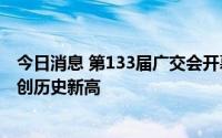 今日消息 第133届广交会开幕，展览面积和参展企业数量均创历史新高