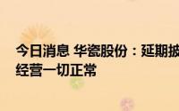 今日消息 华瓷股份：延期披露2022年年度报告，公司生产经营一切正常