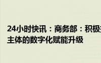 24小时快讯：商务部：积极推进贸易环节、贸易服务、贸易主体的数字化赋能升级