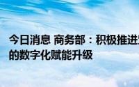 今日消息 商务部：积极推进贸易环节、贸易服务、贸易主体的数字化赋能升级