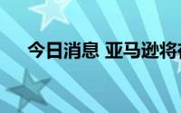 今日消息 亚马逊将在爱尔兰裁员200人