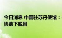 今日消息 中国驻苏丹使馆：一名被困机场的中国公民在使馆协助下脱困