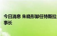 今日消息 朱晓彤卸任特斯拉昆明公司法定代表人，仍担任董事长