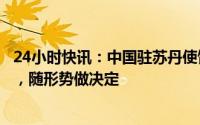 24小时快讯：中国驻苏丹使馆：正了解在苏丹中国公民情况，随形势做决定