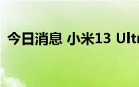 今日消息 小米13 Ultra将于4月18日晚发布